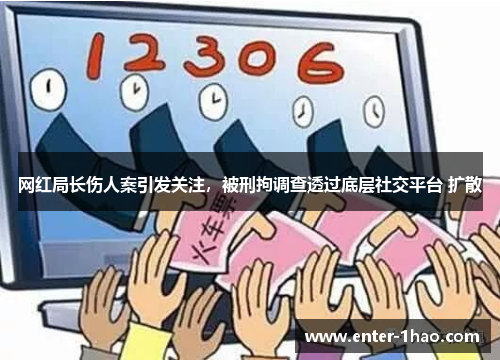 网红局长伤人案引发关注，被刑拘调查透过底层社交平台 扩散